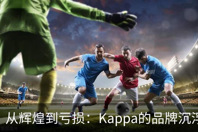 从辉煌到亏损：Kappa的品牌沉浮与市场考验