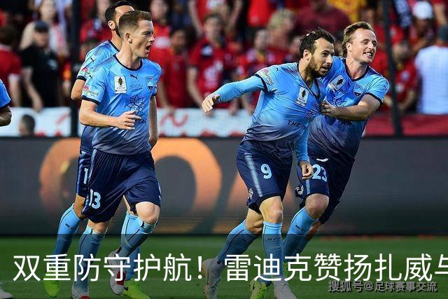 双重防守护航！雷迪克赞扬扎威与赛布尔的关键表现