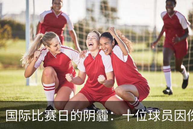 国际比赛日的阴霾：十位球员因伤提前告别国家队